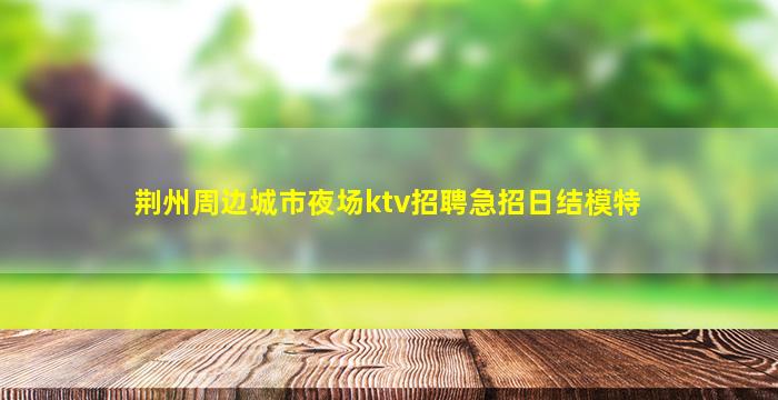 荆州周边城市夜场ktv招聘急招日结模特